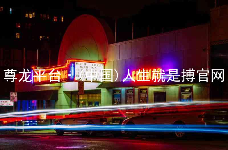 尊龙平台·(中国)人生就是搏官网